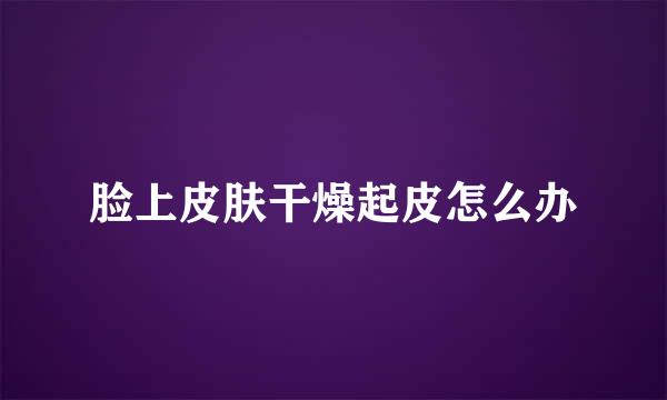 脸上皮肤干燥起皮怎么办