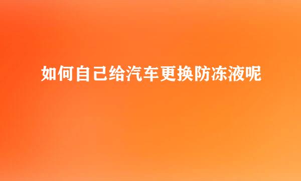如何自己给汽车更换防冻液呢