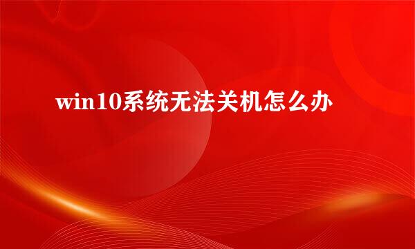 win10系统无法关机怎么办
