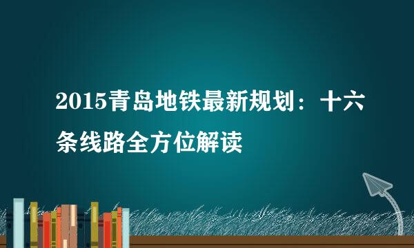 2015青岛地铁最新规划：十六条线路全方位解读