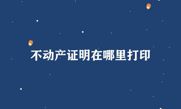 不动产证明在哪里打印