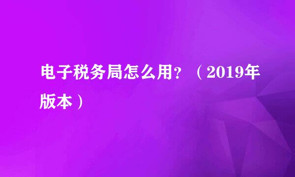 电子税务局怎么用?(2019年版本)