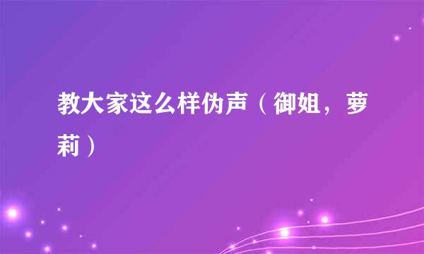 教大家这么样伪声（御姐，萝莉）