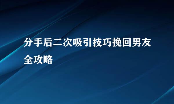 分手后二次吸引技巧挽回男友全攻略