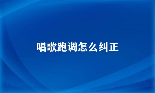 唱歌跑调怎么纠正
