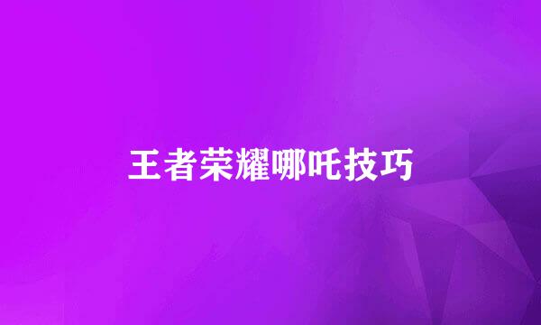 王者荣耀哪吒技巧
