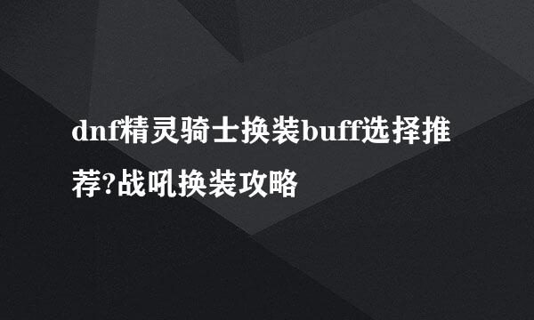 dnf精灵骑士换装buff选择推荐?战吼换装攻略
