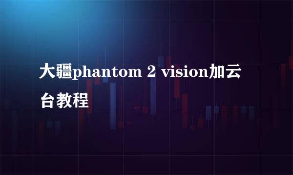 大疆phantom 2 vision加云台教程