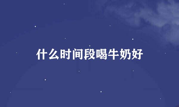 什么时间段喝牛奶好