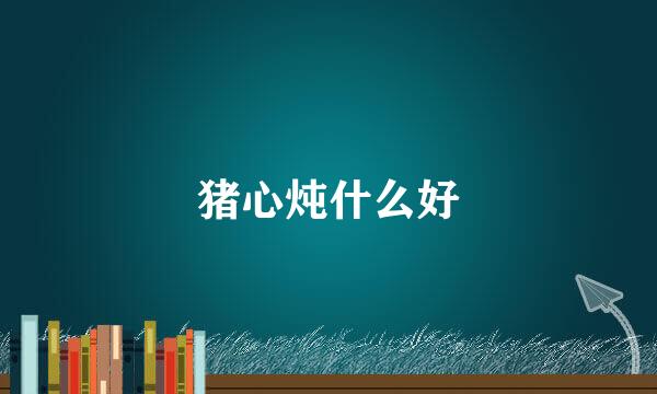 猪心炖什么好