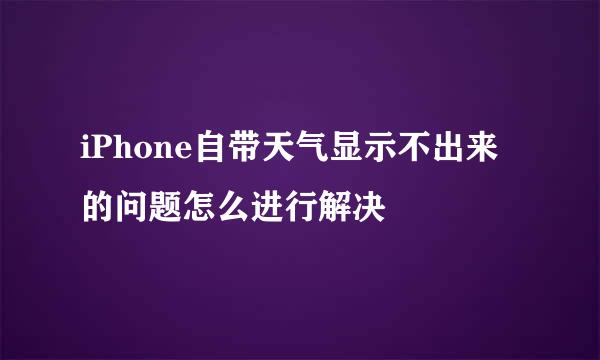 iPhone自带天气显示不出来的问题怎么进行解决