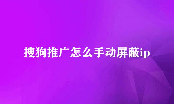 搜狗推广怎么手动屏蔽ip