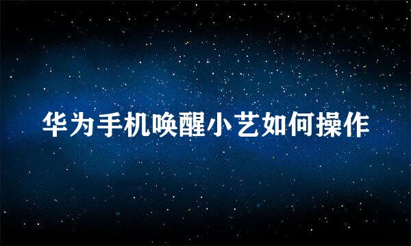 华为手机唤醒小艺如何操作