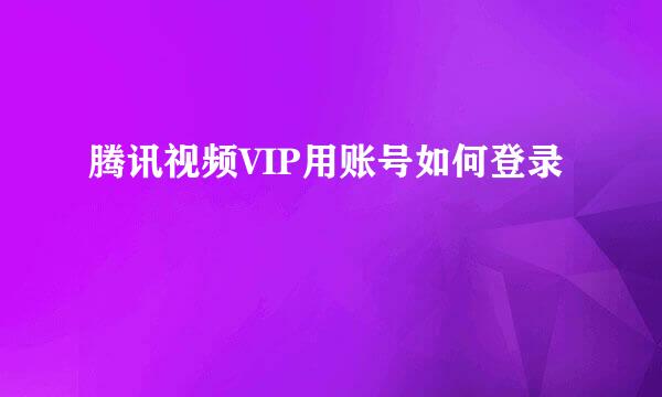 腾讯视频VIP用账号如何登录