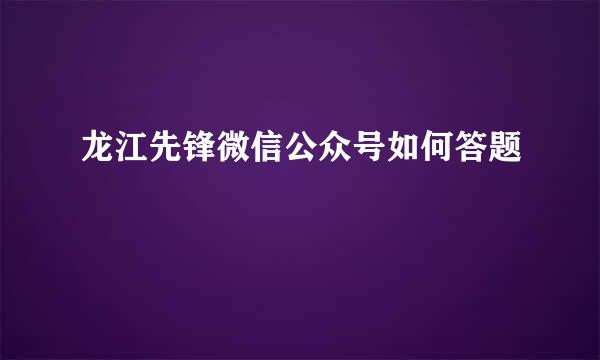 龙江先锋微信公众号如何答题