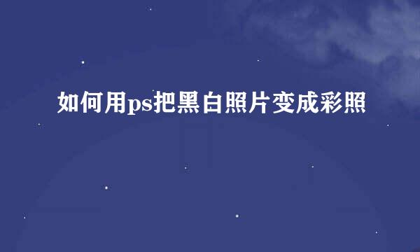 如何用ps把黑白照片变成彩照
