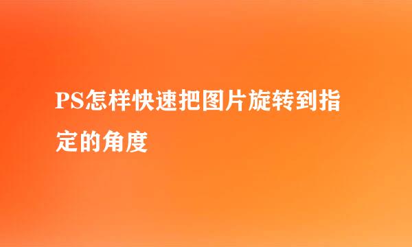 PS怎样快速把图片旋转到指定的角度