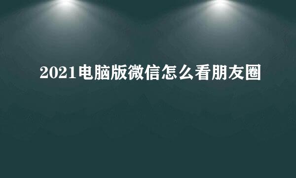 2021电脑版微信怎么看朋友圈