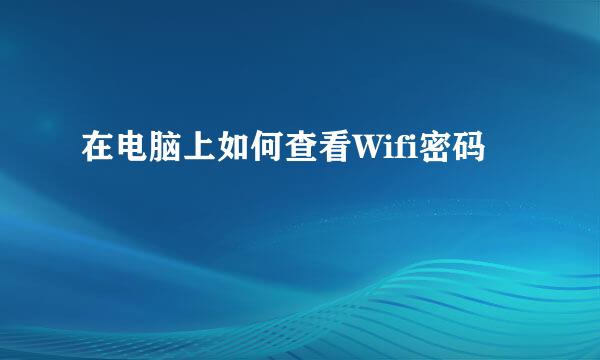 在电脑上如何查看Wifi密码
