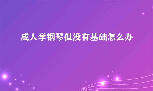 成人学钢琴但没有基础怎么办