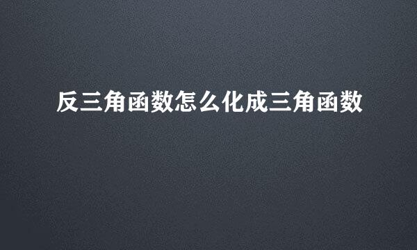 反三角函数怎么化成三角函数