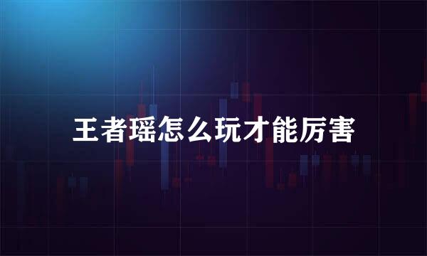 王者瑶怎么玩才能厉害
