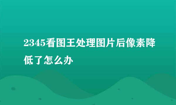 2345看图王处理图片后像素降低了怎么办