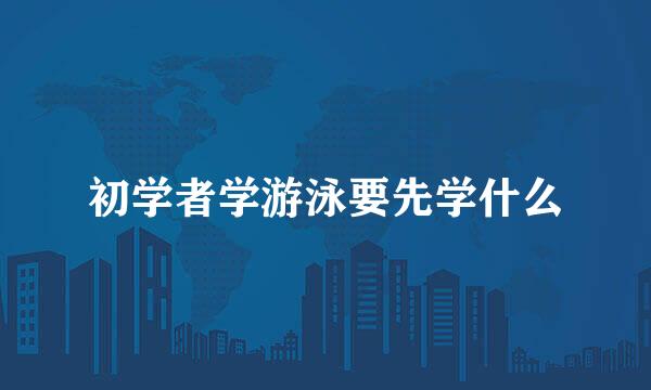 初学者学游泳要先学什么
