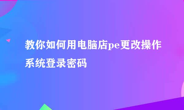 教你如何用电脑店pe更改操作系统登录密码