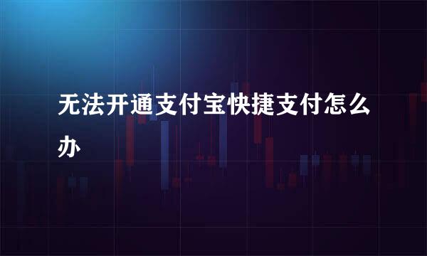 无法开通支付宝快捷支付怎么办