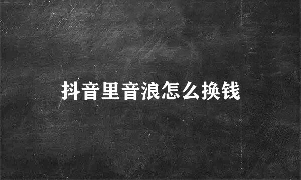 抖音里音浪怎么换钱
