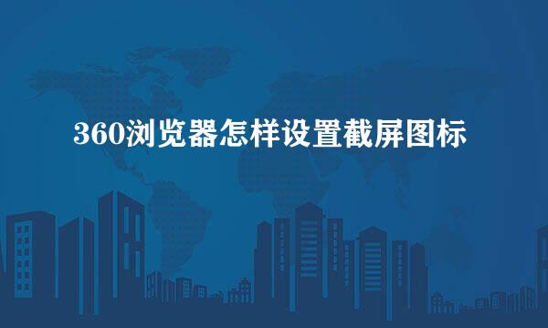 360浏览器怎样设置截屏图标