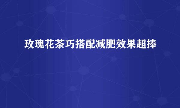 玫瑰花茶巧搭配减肥效果超捧