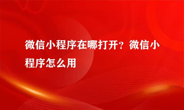 微信小程序在哪打开?微信小程序怎么用