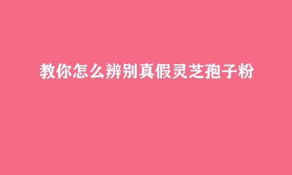 教你怎么辨别真假灵芝孢子粉