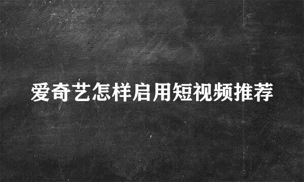 爱奇艺怎样启用短视频推荐