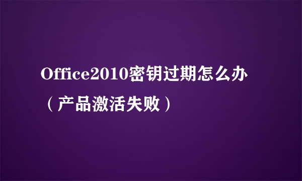 Office2010密钥过期怎么办（产品激活失败）