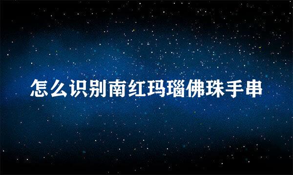 怎么识别南红玛瑙佛珠手串