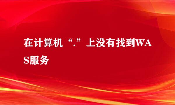 在计算机“.”上没有找到WAS服务