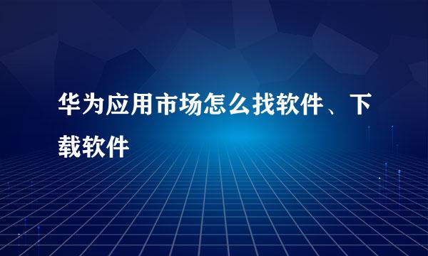 华为应用市场怎么找软件、下载软件