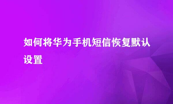 如何将华为手机短信恢复默认设置