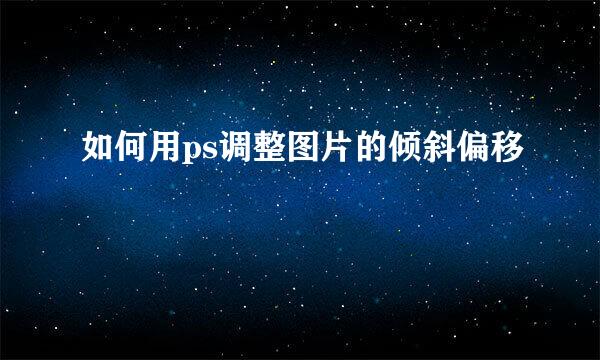 如何用ps调整图片的倾斜偏移