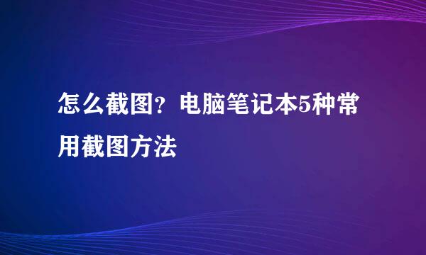 怎么截图?电脑笔记本5种常用截图方法