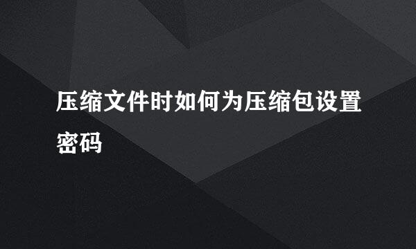 压缩文件时如何为压缩包设置密码