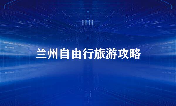 兰州自由行旅游攻略