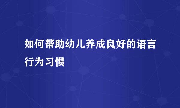 如何帮助幼儿养成良好的语言行为习惯