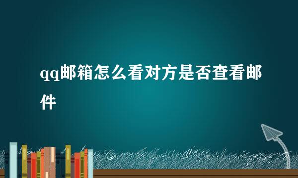 qq邮箱怎么看对方是否查看邮件
