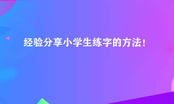 经验分享小学生练字的方法！