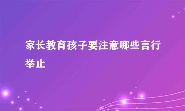 家长教育孩子要注意哪些言行举止