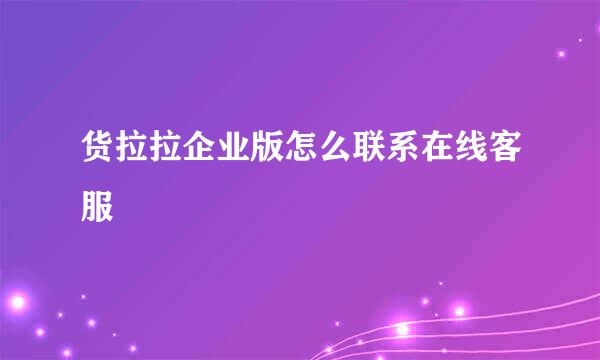 货拉拉企业版怎么联系在线客服